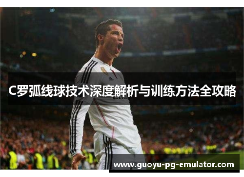 C罗弧线球技术深度解析与训练方法全攻略 C罗弧线球技术深度解析与训练方法全攻略