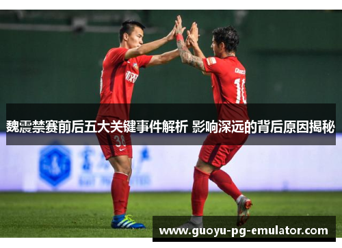 魏震禁赛前后五大关键事件解析 影响深远的背后原因揭秘 魏震禁赛前后五大关键事件解析 影响深远的背后原因揭秘