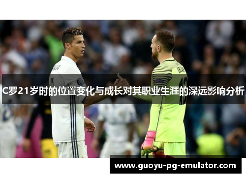 C罗21岁时的位置变化与成长对其职业生涯的深远影响分析 C罗21岁时的位置变化与成长对其职业生涯的深远影响分析