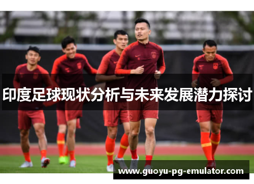 印度足球现状分析与未来发展潜力探讨 印度足球现状分析与未来发展潜力探讨