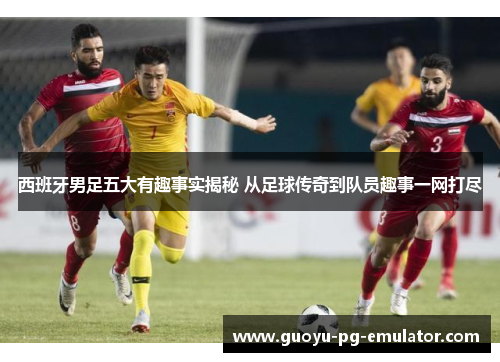西班牙男足五大有趣事实揭秘 从足球传奇到队员趣事一网打尽 西班牙男足五大有趣事实揭秘 从足球传奇到队员趣事一网打尽
