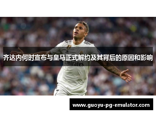 齐达内何时宣布与皇马正式解约及其背后的原因和影响