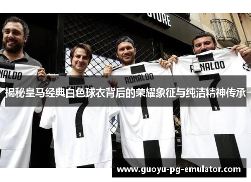 揭秘皇马经典白色球衣背后的荣耀象征与纯洁精神传承 揭秘皇马经典白色球衣背后的荣耀象征与纯洁精神传承