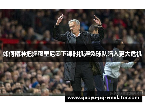 如何精准把握穆里尼奥下课时机避免球队陷入更大危机