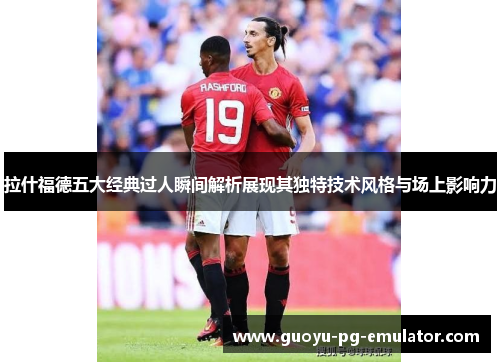 拉什福德五大经典过人瞬间解析展现其独特技术风格与场上影响力
