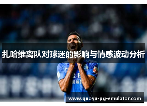 扎哈维离队对球迷的影响与情感波动分析 扎哈维离队对球迷的影响与情感波动分析