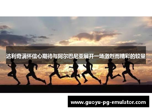 达利奇满怀信心期待与阿尔巴尼亚展开一场激烈而精彩的较量