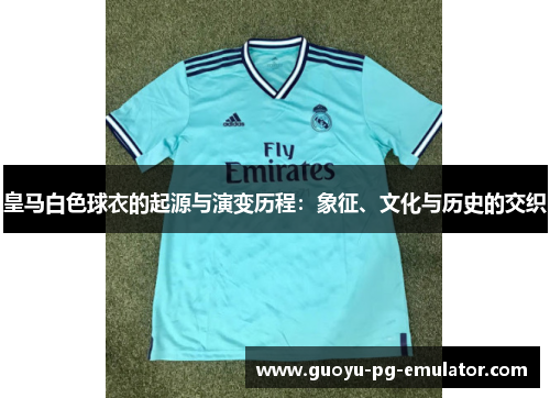 皇马白色球衣的起源与演变历程:象征、文化与历史的交织 皇马白色球衣的起源与演变历程:象征、文化与历史的交织