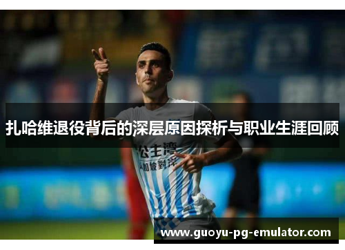 扎哈维退役背后的深层原因探析与职业生涯回顾 扎哈维退役背后的深层原因探析与职业生涯回顾