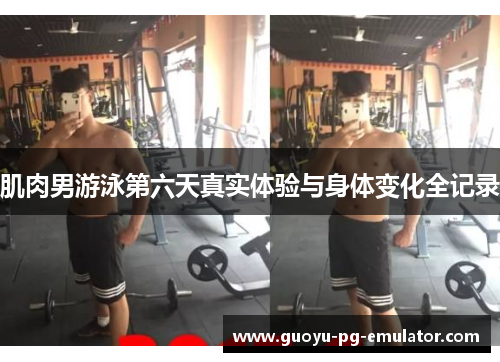 肌肉男游泳第六天真实体验与身体变化全记录