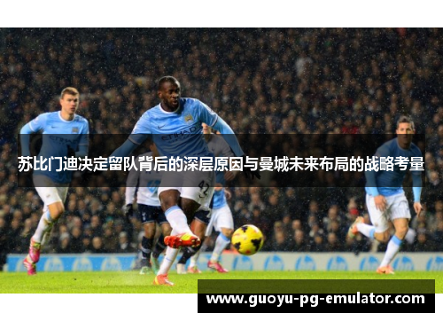 苏比门迪决定留队背后的深层原因与曼城未来布局的战略考量