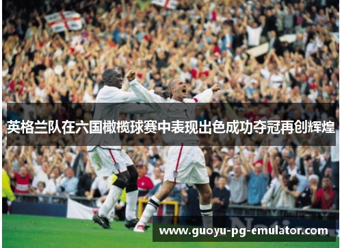英格兰队在六国橄榄球赛中表现出色成功夺冠再创辉煌