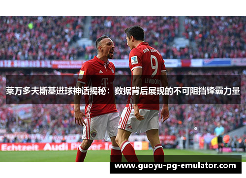 莱万多夫斯基进球神话揭秘：数据背后展现的不可阻挡锋霸力量
