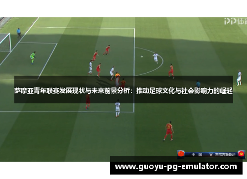 萨摩亚青年联赛发展现状与未来前景分析：推动足球文化与社会影响力的崛起