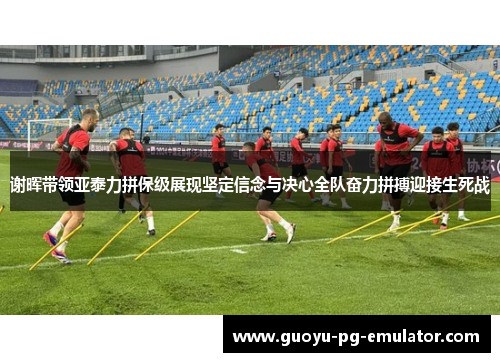 谢晖带领亚泰力拼保级展现坚定信念与决心全队奋力拼搏迎接生死战 谢晖带领亚泰力拼保级展现坚定信念与决心全队奋力拼搏迎接生死战