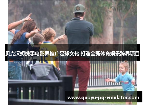 贝克汉姆携手电影界推广足球文化 打造全新体育娱乐跨界项目 贝克汉姆携手电影界推广足球文化 打造全新体育娱乐跨界项目