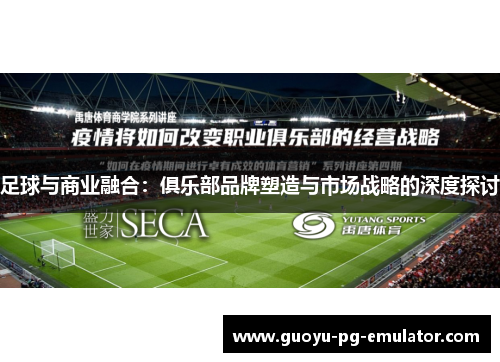 足球与商业融合:俱乐部品牌塑造与市场战略的深度探讨 足球与商业融合:俱乐部品牌塑造与市场战略的深度探讨