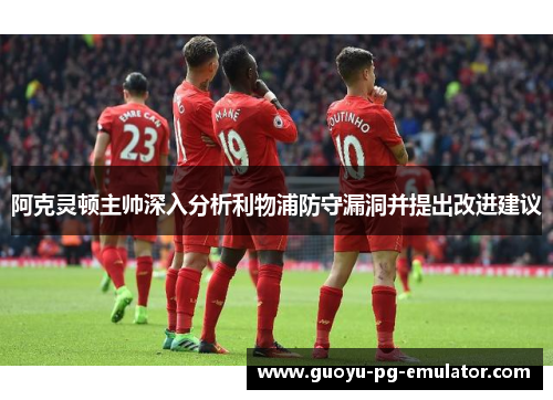 阿克灵顿主帅深入分析利物浦防守漏洞并提出改进建议 阿克灵顿主帅深入分析利物浦防守漏洞并提出改进建议