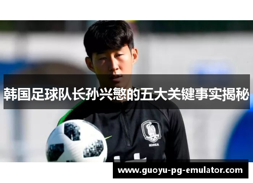韩国足球队长孙兴慜的五大关键事实揭秘