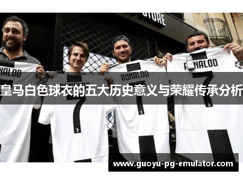 皇马白色球衣的五大历史意义与荣耀传承分析 皇马白色球衣的五大历史意义与荣耀传承分析