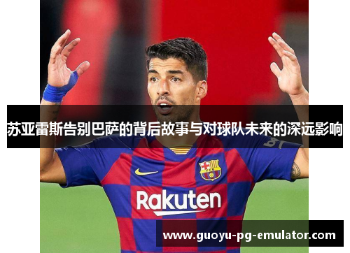 苏亚雷斯告别巴萨的背后故事与对球队未来的深远影响 苏亚雷斯告别巴萨的背后故事与对球队未来的深远影响
