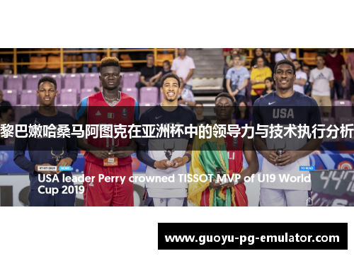 黎巴嫩哈桑马阿图克在亚洲杯中的领导力与技术执行分析