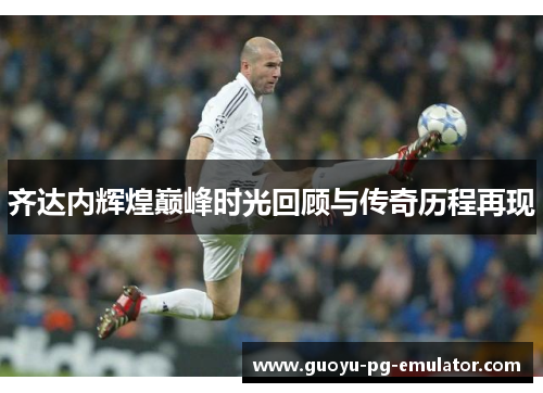 齐达内辉煌巅峰时光回顾与传奇历程再现