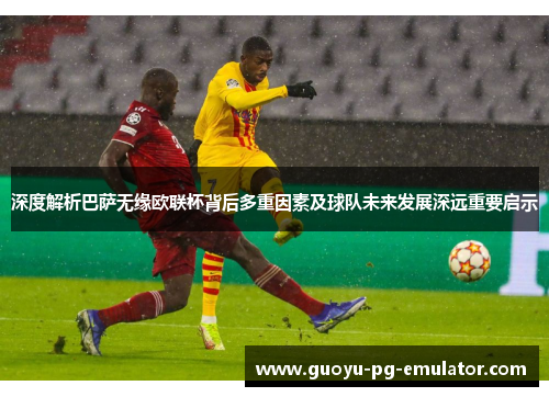 深度解析巴萨无缘欧联杯背后多重因素及球队未来发展深远重要启示