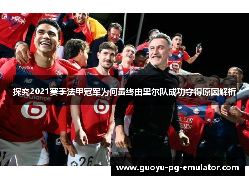 探究2021赛季法甲冠军为何最终由里尔队成功夺得原因解析 探究2021赛季法甲冠军为何最终由里尔队成功夺得原因解析