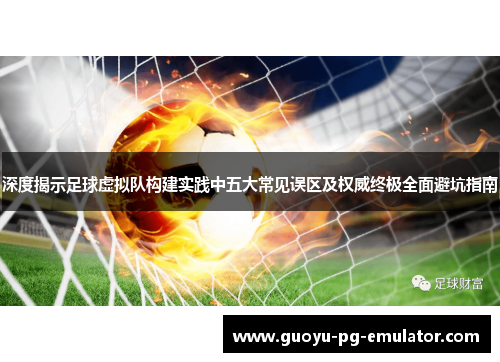 深度揭示足球虚拟队构建实践中五大常见误区及权威终极全面避坑指南