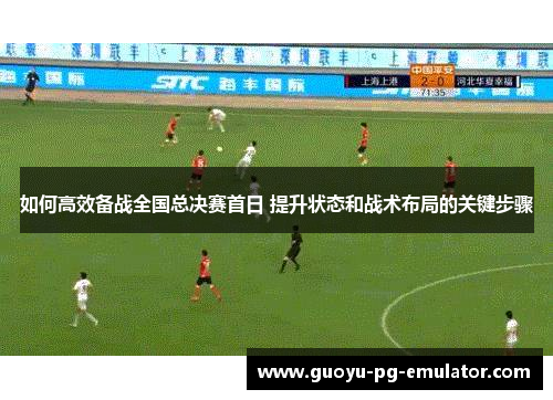 如何高效备战全国总决赛首日 提升状态和战术布局的关键步骤