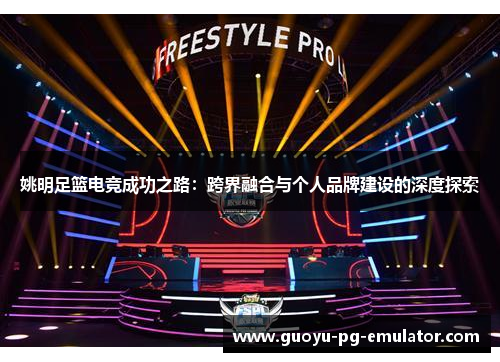 姚明足篮电竞成功之路:跨界融合与个人品牌建设的深度探索 姚明足篮电竞成功之路:跨界融合与个人品牌建设的深度探索