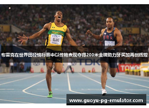 布雷克在世界田径锦标赛中以惊艳表现夺得200米金牌助力牙买加再创辉煌