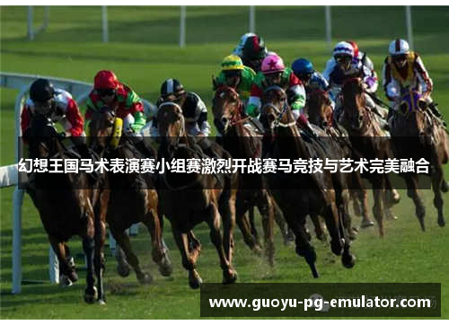 幻想王国马术表演赛小组赛激烈开战赛马竞技与艺术完美融合