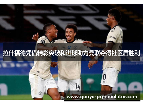 拉什福德凭借精彩突破和进球助力曼联夺得社区盾胜利