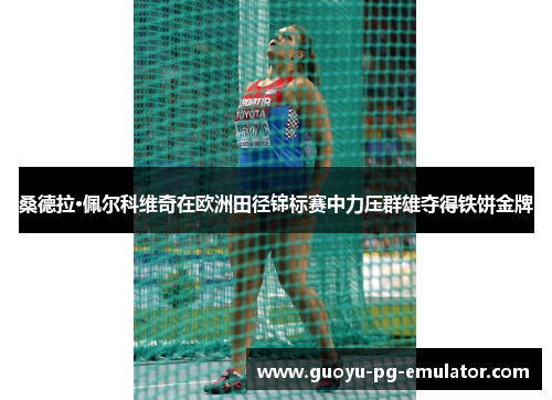 桑德拉·佩尔科维奇在欧洲田径锦标赛中力压群雄夺得铁饼金牌