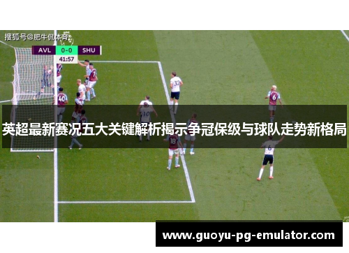英超最新赛况五大关键解析揭示争冠保级与球队走势新格局
