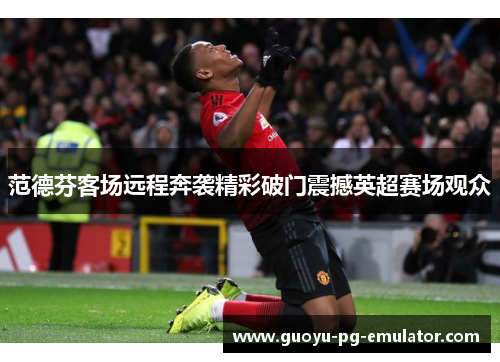 范德芬客场远程奔袭精彩破门震撼英超赛场观众